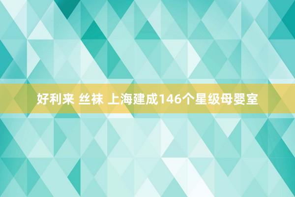 好利来 丝袜 上海建成146个星级母婴室