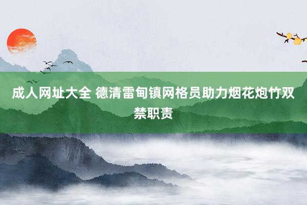 成人网址大全 德清雷甸镇网格员助力烟花炮竹双禁职责