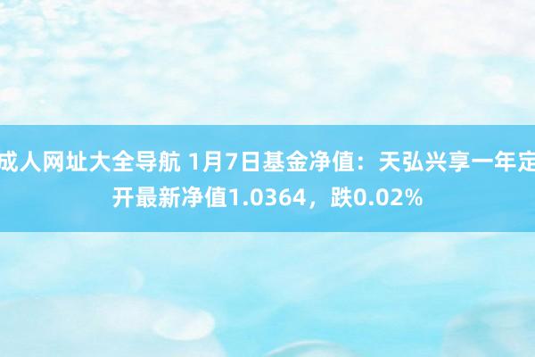 成人网址大全导航 1月7日基金净值：天弘兴享一年定开最新净值1.0364，跌0.02%