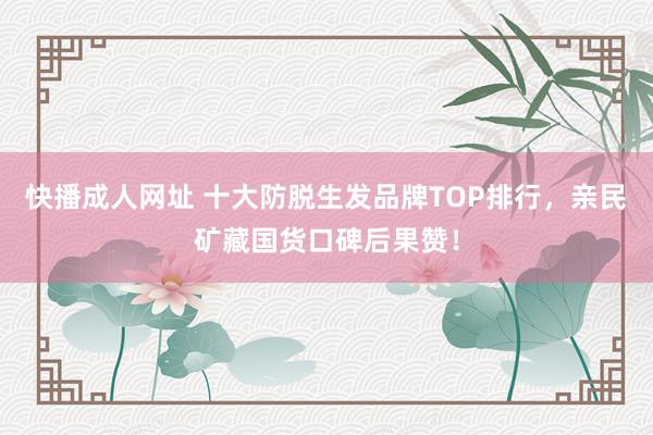 快播成人网址 十大防脱生发品牌TOP排行，亲民矿藏国货口碑后果赞！