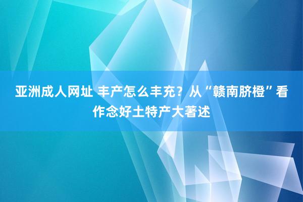 亚洲成人网址 丰产怎么丰充？从“赣南脐橙”看作念好土特产大著述