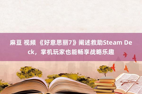 麻豆 视频 《好意思丽7》阐述救助Steam Deck，掌机玩家也能畅享战略乐趣