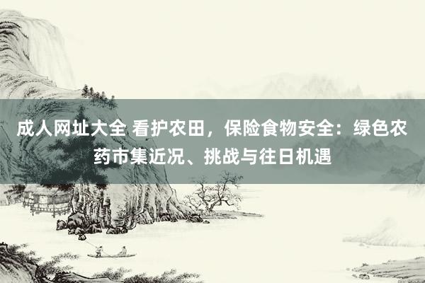 成人网址大全 看护农田，保险食物安全：绿色农药市集近况、挑战与往日机遇