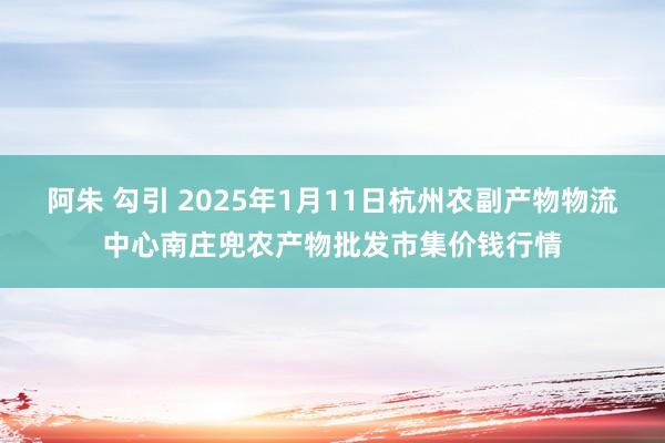 阿朱 勾引 2025年1月11日杭州农副产物物流中心南庄兜农产物批发市集价钱行情