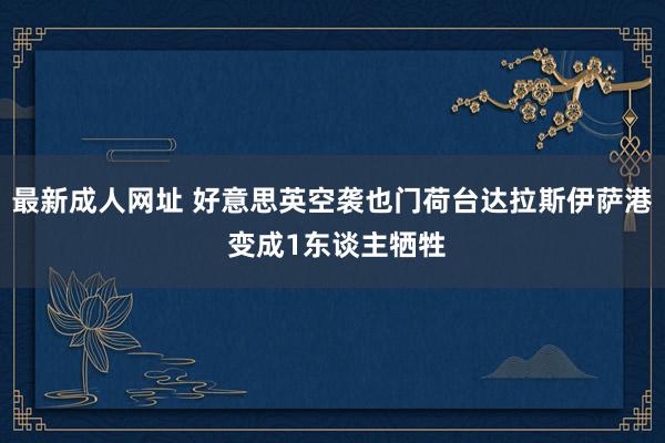 最新成人网址 好意思英空袭也门荷台达拉斯伊萨港 变成1东谈主牺牲