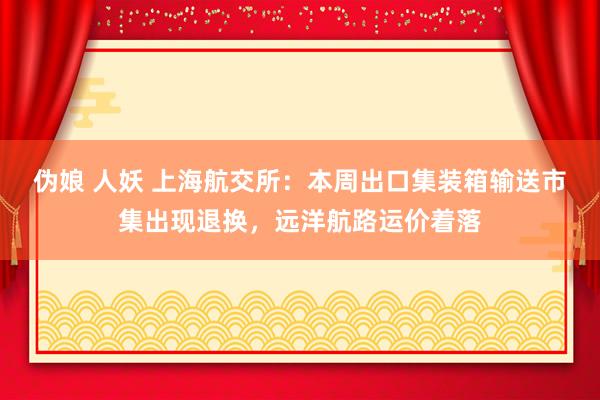 伪娘 人妖 上海航交所：本周出口集装箱输送市集出现退换，远洋航路运价着落