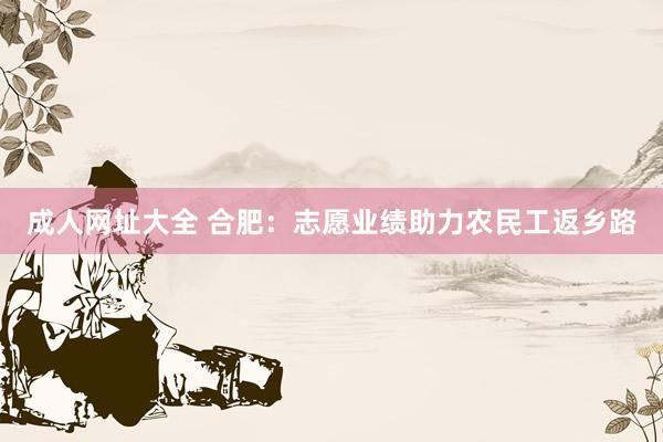 成人网址大全 合肥：志愿业绩助力农民工返乡路