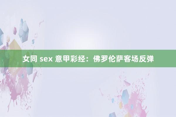 女同 sex 意甲彩经：佛罗伦萨客场反弹