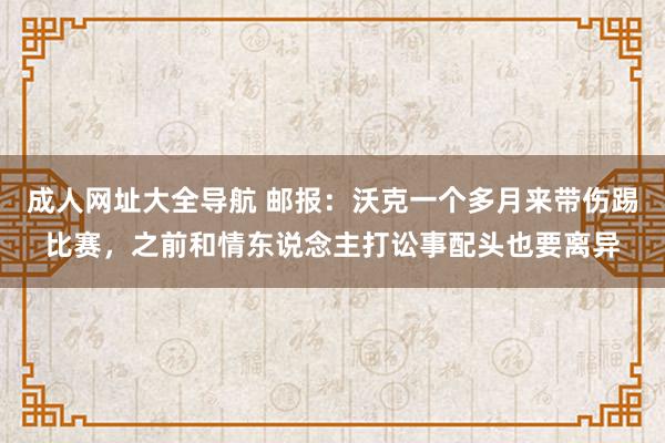 成人网址大全导航 邮报：沃克一个多月来带伤踢比赛，之前和情东说念主打讼事配头也要离异