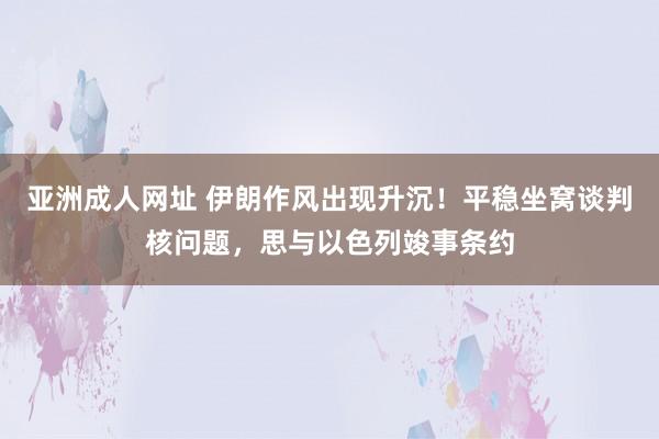 亚洲成人网址 伊朗作风出现升沉！平稳坐窝谈判核问题，思与以色列竣事条约