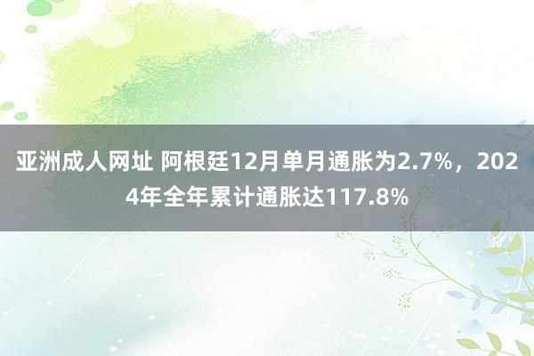 亚洲成人网址 阿根廷12月单月通胀为2.7%，2024年全年累计通胀达117.8%