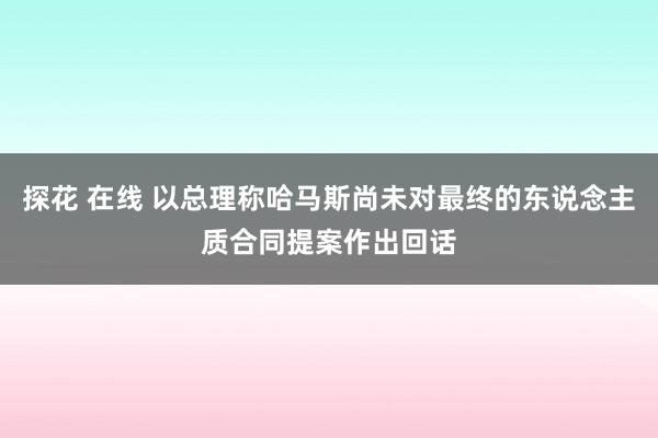 探花 在线 以总理称哈马斯尚未对最终的东说念主质合同提案作出回话