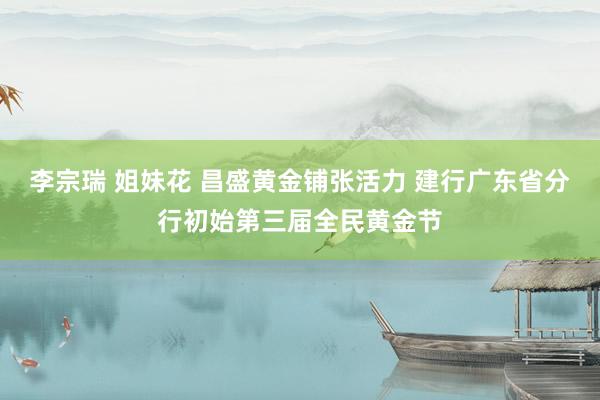 李宗瑞 姐妹花 昌盛黄金铺张活力 建行广东省分行初始第三届全民黄金节