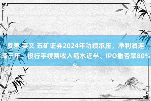 反差 英文 五矿证券2024年功绩承压，净利润连降三年，投行手续费收入缩水近半、IPO撤否率80%