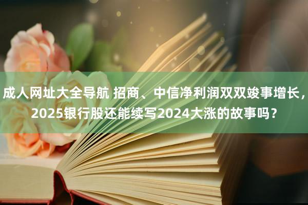 成人网址大全导航 招商、中信净利润双双竣事增长，2025银行股还能续写2024大涨的故事吗？