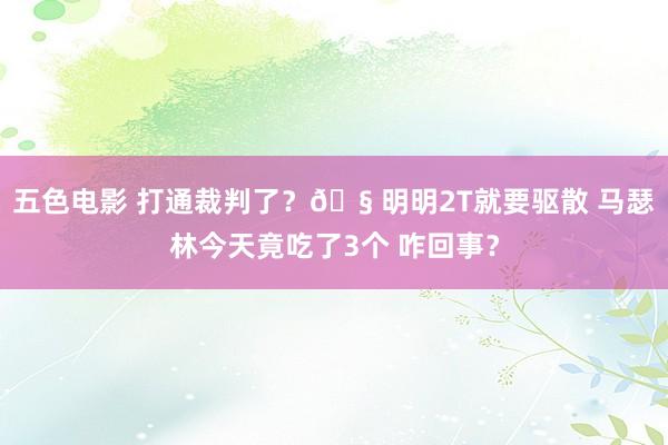 五色电影 打通裁判了？🧠明明2T就要驱散 马瑟林今天竟吃了3个 咋回事？