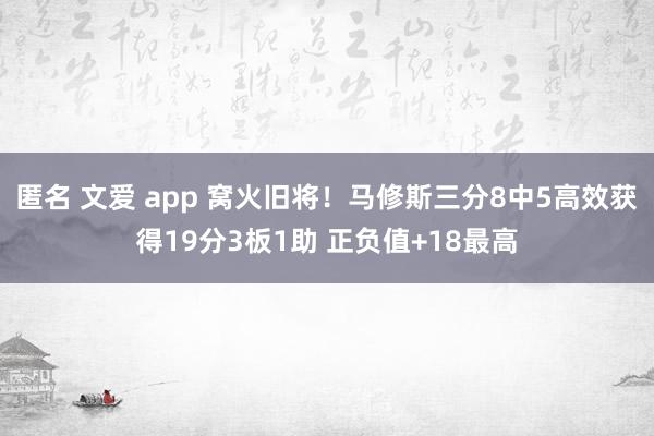 匿名 文爱 app 窝火旧将！马修斯三分8中5高效获得19分3板1助 正负值+18最高