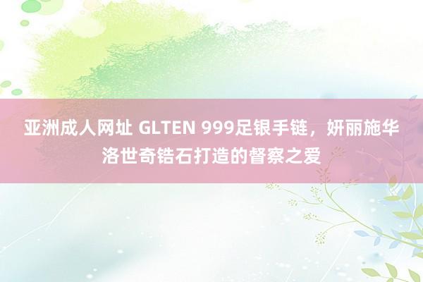 亚洲成人网址 GLTEN 999足银手链，妍丽施华洛世奇锆石打造的督察之爱