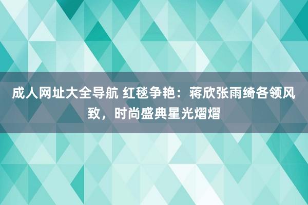 成人网址大全导航 红毯争艳：蒋欣张雨绮各领风致，时尚盛典星光熠熠