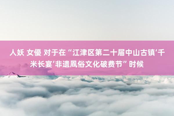 人妖 女優 对于在“江津区第二十届中山古镇‘千米长宴’非遗凮俗文化破费节”时候